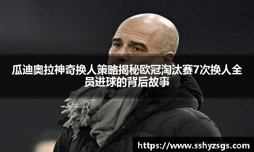 瓜迪奥拉神奇换人策略揭秘欧冠淘汰赛7次换人全员进球的背后故事